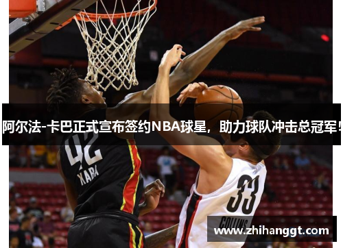 阿尔法-卡巴正式宣布签约NBA球星，助力球队冲击总冠军！