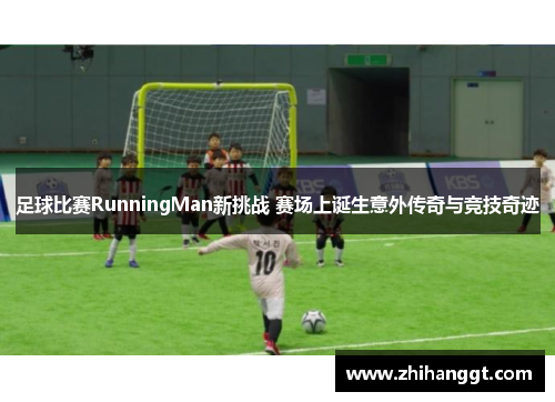 足球比赛RunningMan新挑战 赛场上诞生意外传奇与竞技奇迹