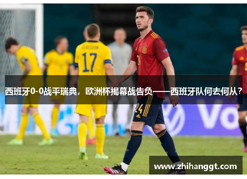 西班牙0-0战平瑞典，欧洲杯揭幕战告负——西班牙队何去何从？